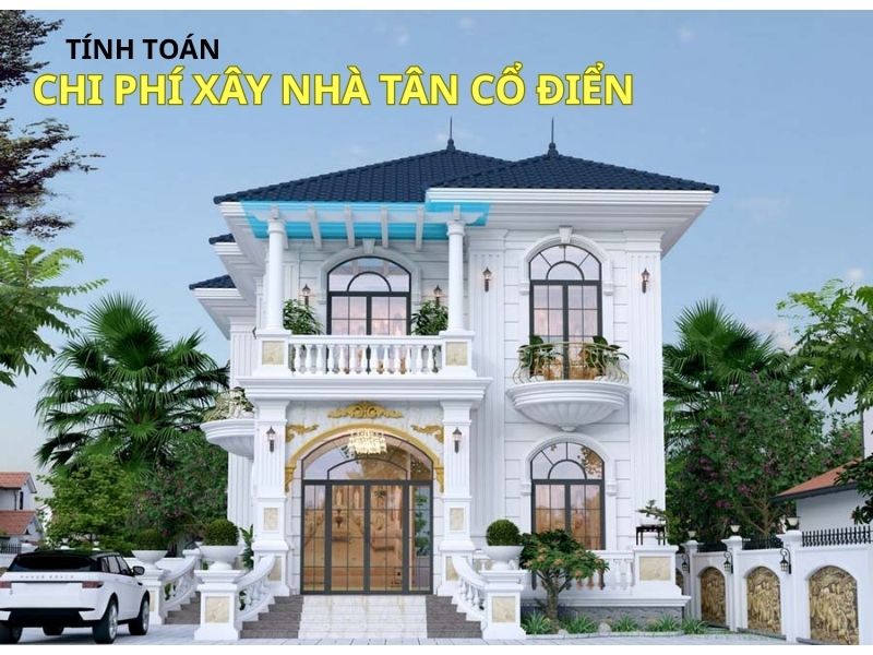Tính toán chi phí xây nhà biệt thự tân cổ điển chuẩn xác