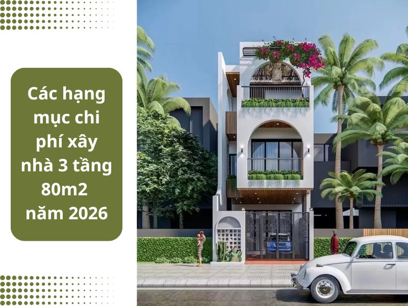 Tìm hiểu chi phí của từng hạng mục thi công nhà 3 tầng 80m2 năm 2026&nbsp;