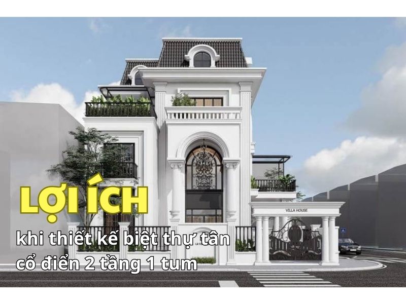 Biệt thự tân cổ điển 2 tầng 1 tum mang tới nhiều lợi ích cho người sử dụng