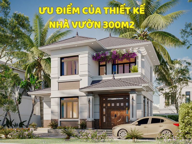 Ưu điểm vượt trội khi thiết kế nhà vườn 300m2
