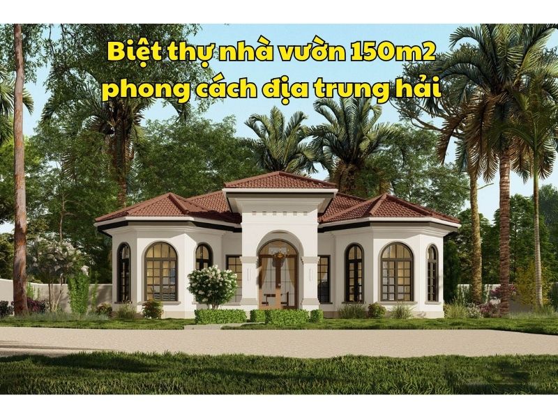 Kiến trúc biệt thự vườn 150m2 phong cách địa trung hải độc đáo