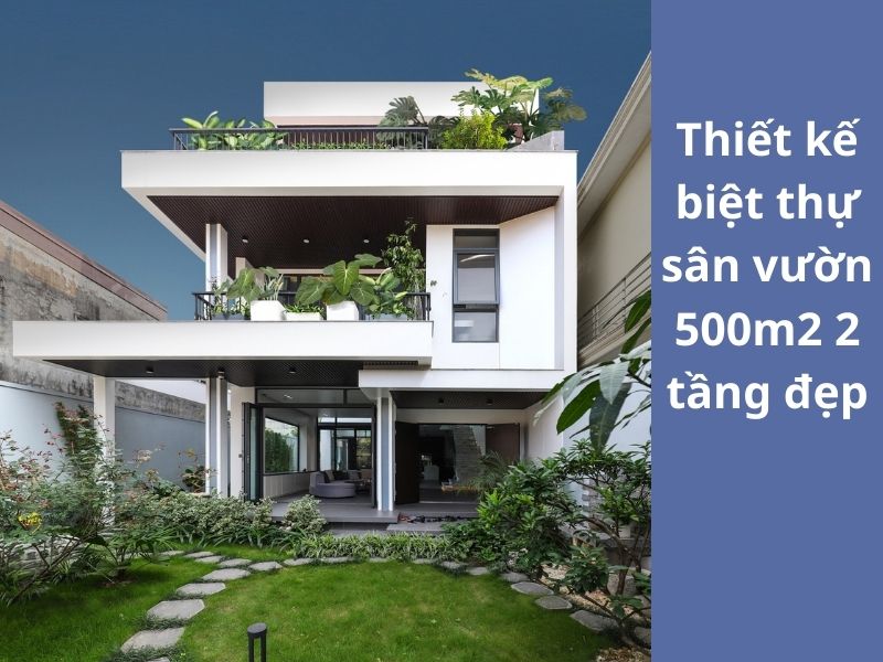 Tham khảo mẫu thiết kế biệt thự sân vườn 500m2 2 tầng phong cách hiện đại