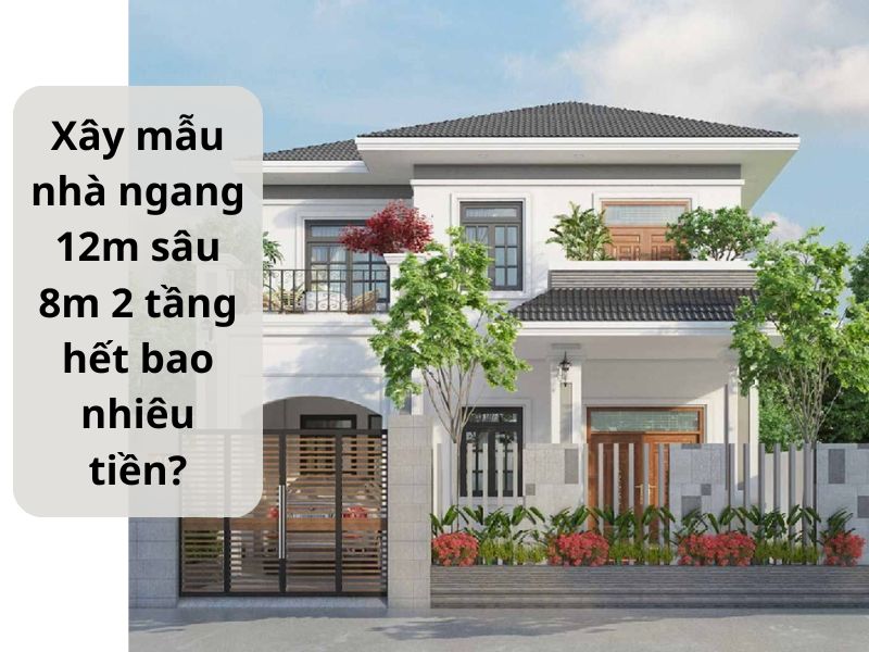 Xây nhà ngang 12m sâu 8m 2 tầng hết bao nhiêu tiền?