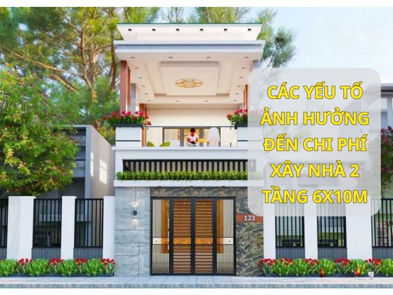 Yếu tố nào ảnh hưởng đến chi phí xây nhà 2 tầng 6x10m