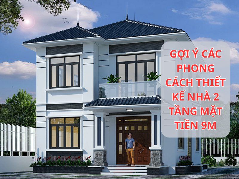Các phong cách thiết kế nhà 2 tầng mặt tiền 9m đẹp