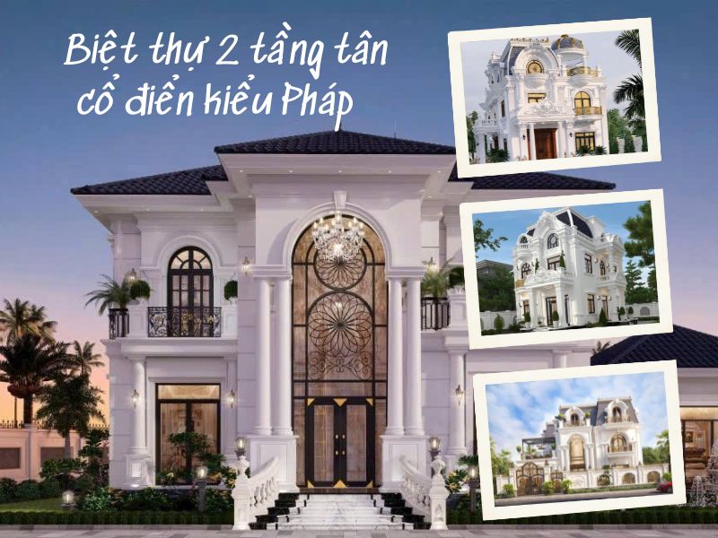 Tổng hợp các mẫu biệt thự 2 tầng tân cổ điển kiểu Pháp đẹp ấn tượng nhất 