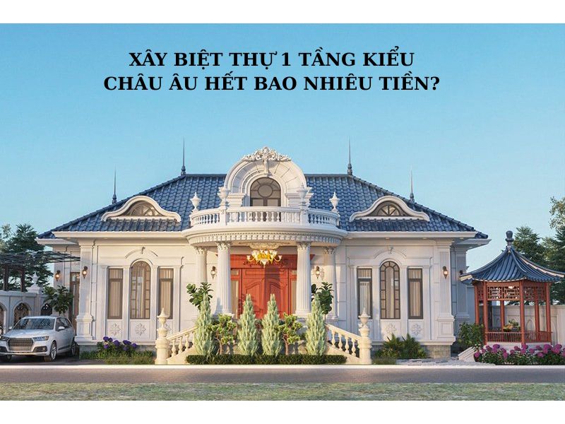 Chi phí xây biệt thự 1 tầng kiểu châu Âu trọn gói 